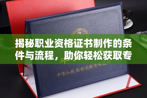 大寮揭秘职业资格证书制作的条件与流程，助你轻松获取专业认证