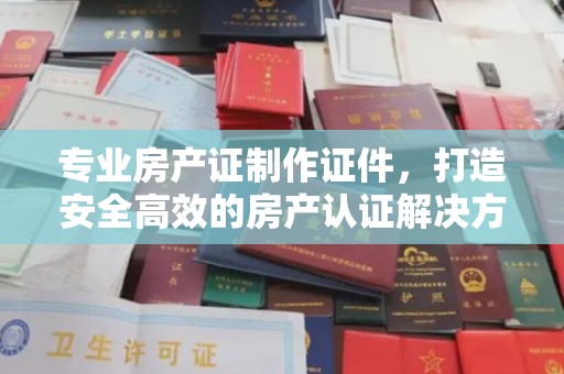 大寮专业房产证制作证件，打造安全高效的房产认证解决方案
