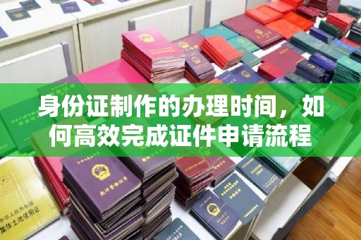 大寮身份证制作的办理时间，如何高效完成证件申请流程