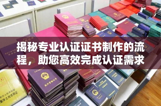 大寮揭秘专业认证证书制作的流程，助您高效完成认证需求