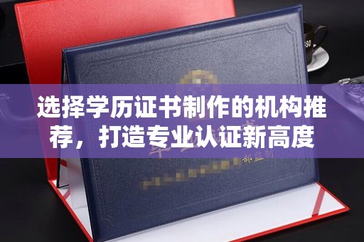 大寮选择学历证书制作的机构推荐，打造专业认证新高度