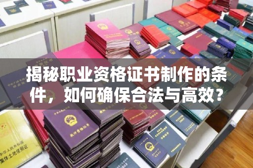 大寮揭秘职业资格证书制作的条件，如何确保合法与高效？