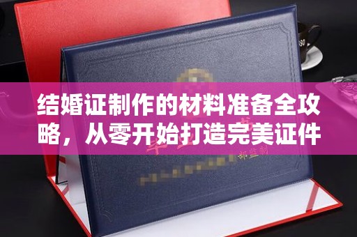大寮结婚证制作的材料准备全攻略，从零开始打造完美证件