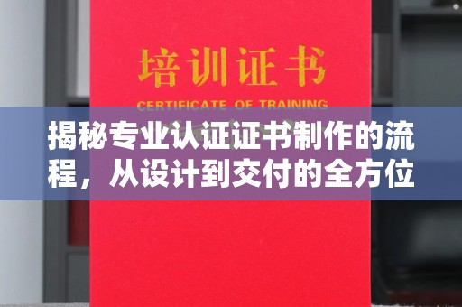 大寮揭秘专业认证证书制作的流程，从设计到交付的全方位解析