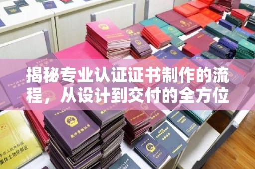 大寮揭秘专业认证证书制作的流程，从设计到交付的全方位指南